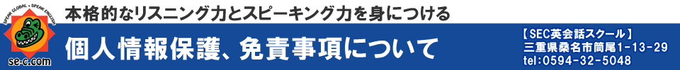 本格的なリスニング力とスピーキング力を身につける 個人情報保護、免責事項について【SEC英会話スクール】三重県桑名市筒尾1-13-29