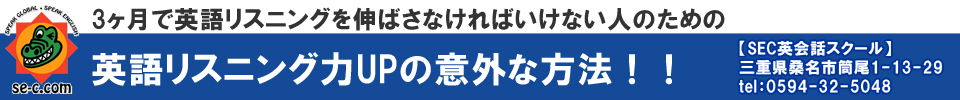 3ヶ月で英語リスニングを伸ばさなければいけない人のための
英語リスニング力UPの意外な方法！！
【SEC英会話スクール】三重県桑名市筒尾1-13-29 tel:0594-32-5048