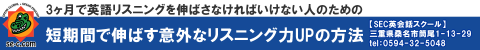 3ヶ月で英語リスニングを伸ばさなければいけない人のための短期間で伸ばす意外なリスニング力UPの方法～不安なく英語が、しっかりと理解できる～
【SEC英会話スクール】三重県桑名市筒尾1-13-29 tel:0594-32-5048